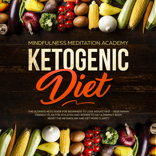 Ketogenic Diet: The Ultimate Keto Guide for Beginners to lose Weight fast – Vegetarian Friendly Plan for Athletes and Women to get a Perfect Body, reset the Metabolism and get more clarity, Mindfulness Meditation Academy
