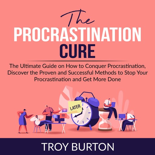The Procrastination Cure: The Ultimate Guide on How to Conquer Procrastination, Discover the Proven and Successful Methods to Stop Your Procrastination and Get More Done, Troy Burton