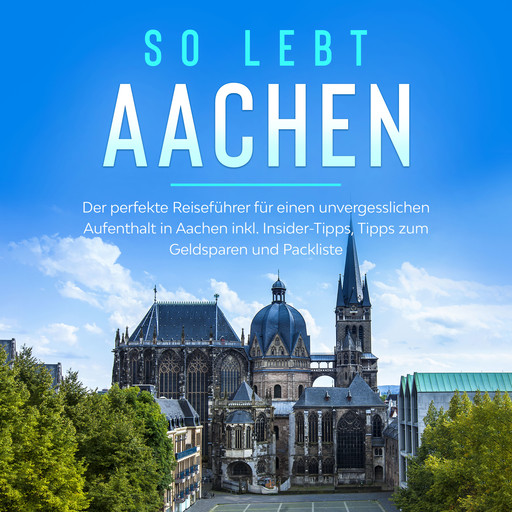 So lebt Aachen: Der perfekte Reiseführer für einen unvergesslichen Aufenthalt in Aachen inkl. Insider-Tipps, Tipps zum Geldsparen und Packliste, Annika Kirschner