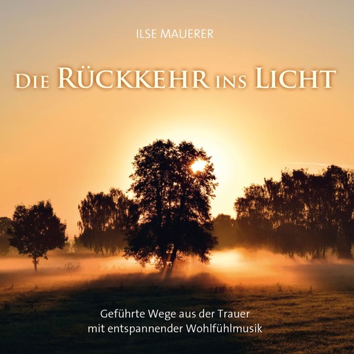 Die Rückkehr ins Licht - Geführte Wege aus der Trauer mit entspannender Wohlfühlmusik (ungekürzt), Ilse Mauerer