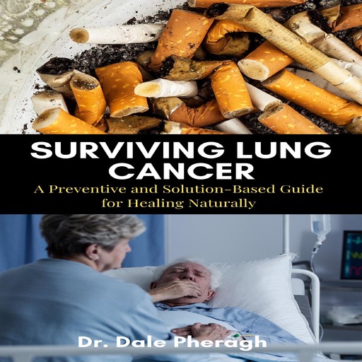 Surviving Lung Cancer: A Preventive and Solution-Based Guide for Healing Naturally, Dale Pheragh