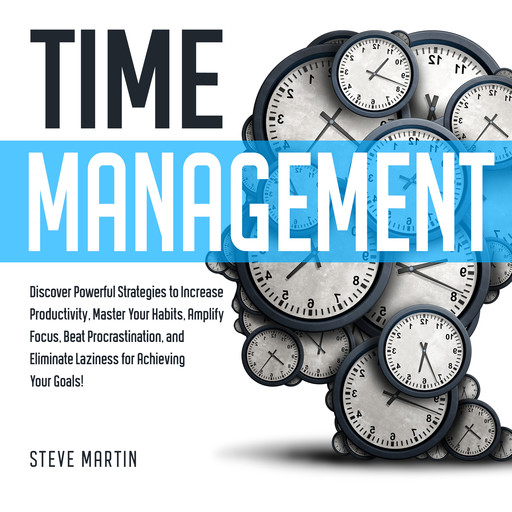 Time Management: Discover Powerful Strategies to Increase Productivity, Master Your Habits, Amplify Focus, Beat Procrastination, and Eliminate Laziness for Achieving Your Goals!, Steve Martin