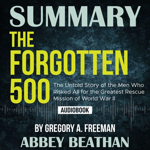 Summary of The Forgotten 500: The Untold Story of the Men Who Risked All for the Greatest Rescue Mission of World War II by Gregory A. Freeman, Abbey Beathan