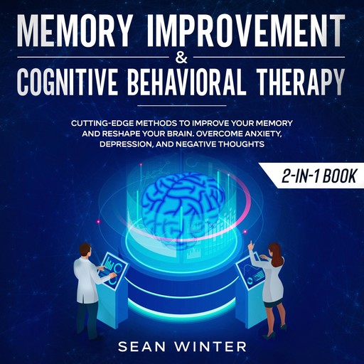 Memory Improvement and Cognitive Behavioral Therapy (CBT) 2-in-1 Book Cutting-Edge Methods to Improve Your Memory and Reshape Your Brain. Overcome Anxiety, Depression, and Negative Thoughts, Sean Winter