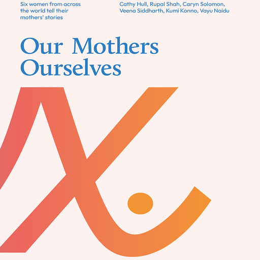 Our Mothers Ourselves, Vayu Naidu, Cathy Hull, Veena Siddharth, Caryn Solomon, Rupal Shah, Kumi Konno