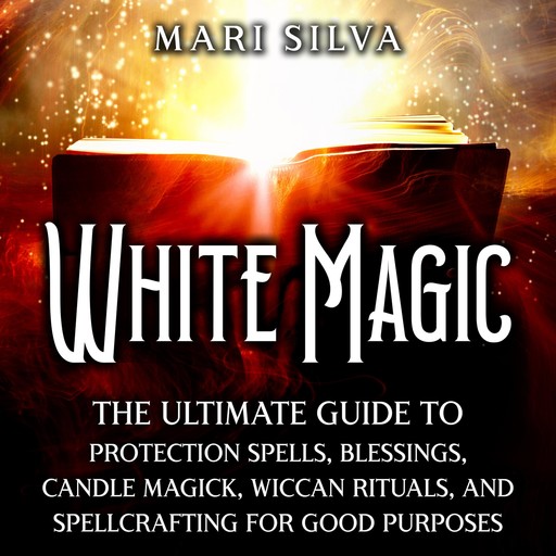 White Magic: The Ultimate Guide to Protection Spells, Blessings, Candle Magick, Wiccan Rituals, and Spellcrafting for Good Purposes, Mari Silva