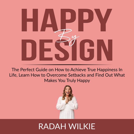 Happy By Design: The Perfect Guide on How to Achieve True Happiness In Life, Learn How to Overcome Setback and Find Out What Makes You Truly Happy, Radah Wilkie