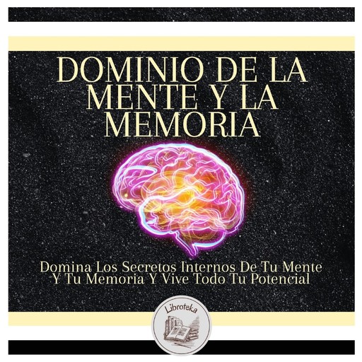 Dominio De La Mente Y La Memoria: Domina Los Secretos Internos De Tu Mente Y Tu Memoria Y Vive Todo Tu Potencial, LIBROTEKA