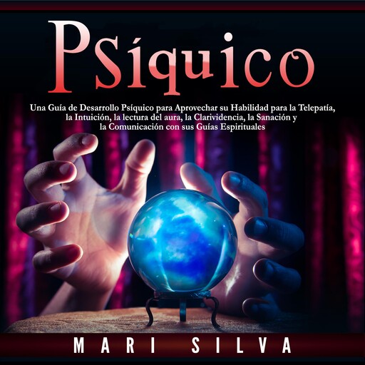 Psíquico: Una guía de desarrollo psíquico para aprovechar su habilidad para la telepatía, la intuición, la lectura del aura, la clarividencia, la sanación y la comunicación con sus guías espirituales, Mari Silva