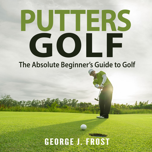Putters Golf: The Absolute Beginner’s Guide to Golf, George J. Frost