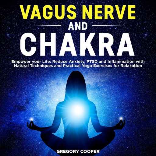 VAGUS NERVE and Chakra: Empower your Life: Reduce Anxiety, PTSD and Inflammation with Natural Techniques and Practical Yoga Exercises for Relaxation, Gregory Cooper