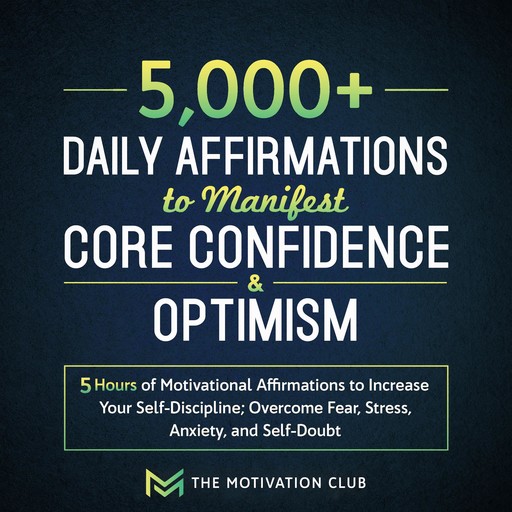 5,000+ Daily Affirmations to Manifest Core Confidence and Optimism: 5 Hours of Motivational Affirmations to Increase Your Self-Discipline Overcome Fear, Stress, Anxiety, and Self-Doubt, The Motivation Club