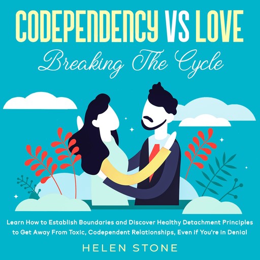 Codependency Vs Love: Breaking The Cycle Learn How to Establish Boundaries and Discover Healthy Detachment Principles to Get Away From Toxic, Codependent Relationships, Even if You're in Denial, Helen Stone