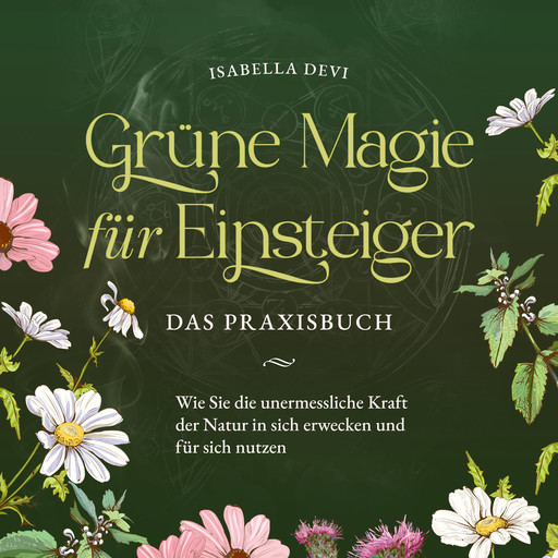 Grüne Magie für Einsteiger - Das Praxisbuch: Wie Sie die unermessliche Kraft der Natur in sich erwecken und für sich nutzen | inkl. Krafttiere Spiritfinder, Hexen Ritualen, Blütenessenzen u.v.m., Isabella Devi