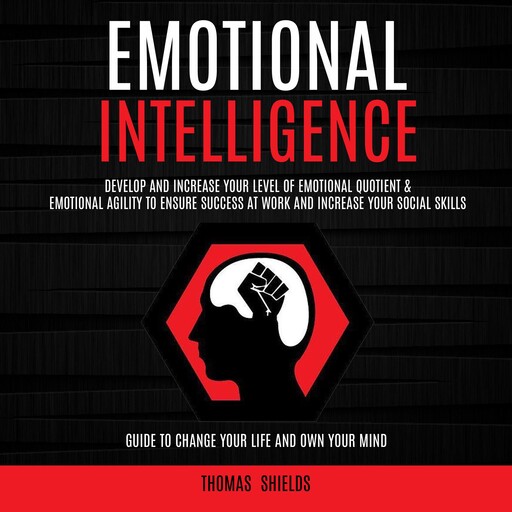 Emotional Intelligence: Develop and Increase Your Level of Emotional Quotient & Emotional Agility to Ensure Success at Work and Increase Your Social Skills (Guide to Change Your Life and Own Your Mind), Thomas Shields