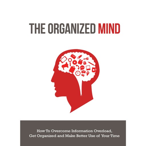 The Organized Mind - How to Overcome Information Overload, Get Organized and Make Better Use of Your Time, Empowered Living