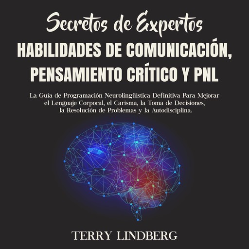 Secretos de Expertos - Habilidades de Comunicación, Pensamiento Crítico y PNL: La Guía de Programación Neurolingüística Definitiva Para Mejorar el Lenguaje Corporal, el Carisma, la Toma de Decisiones, la Resolución de Problemas y la Autodisciplina., Terry Lindberg