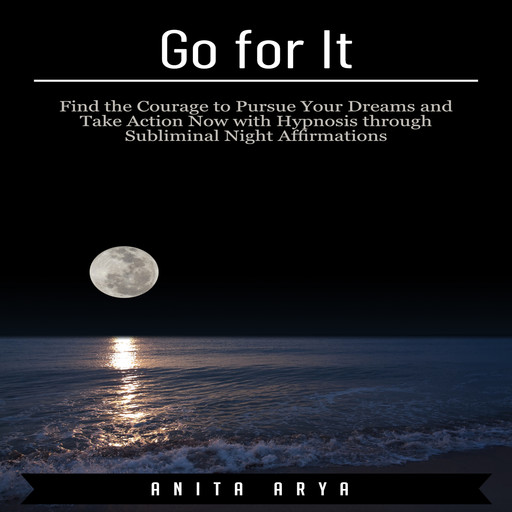 Go for It: Find the Courage to Pursue Your Dreams and Take Action Now with Hypnosis through Subliminal Night Affirmations, Anita Arya