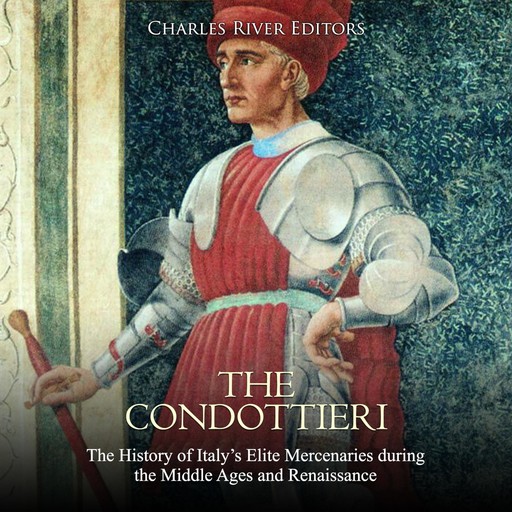 The Condottieri: The History of Italy’s Elite Mercenaries during the Middle Ages and Renaissance, Charles Editors