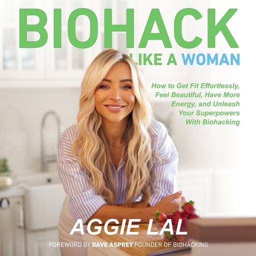 Biohack Like A Woman: How to Get Fit Effortlessly, Feel Beautiful, Have More Energy, and Unleash Your Superpowers With Biohacking, Aggie Lal