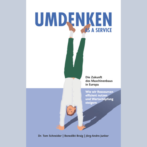 Umdenken as a Service - Die Zukunft des Maschinenbaus in Europa, Thomas Schneider, Benedikt Braig, Jörg-Andre Junker