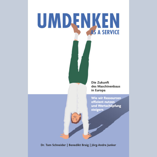 Umdenken as a Service - Die Zukunft des Maschinenbaus in Europa, Thomas Schneider, Benedikt Braig, Jörg-Andre Junker