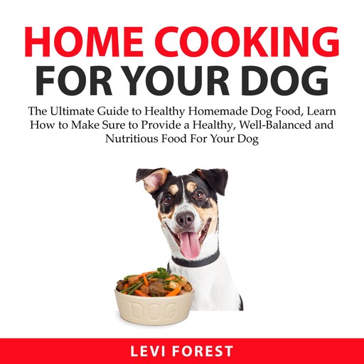 Home Cooking for Your Dog: The Ultimate Guide to Healthy Homemade Dog Food, Learn How to Make Sure to Provide a Healthy, Well-Balanced and Nutritious Food For Your Dog, Levi Forest