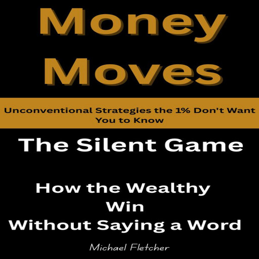Money Moves: Unconventional Strategies the 1% Don't Want You to Know: The Silent Game: How the Wealthy Win Without Saying a Word, Michael Fletcher