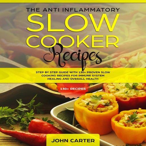 The Anti-Inflammatory Slow Cooker Recipes: Step by Step Guide With 130+ Proven Slow Cooking Recipes for Immune System Healing and Overall Health, John Carter