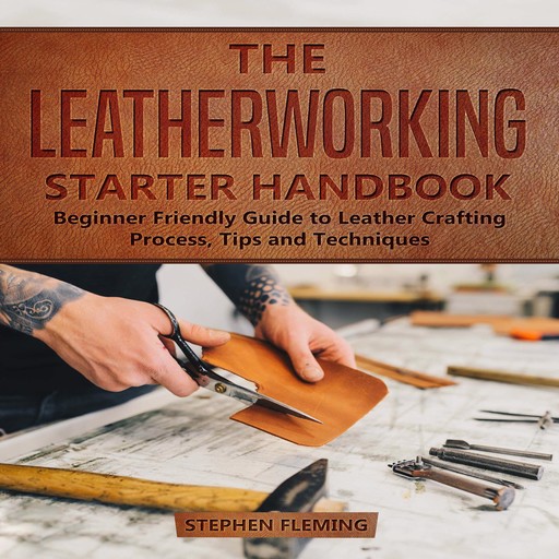 The Leatherworking Starter Handbook: Beginner Friendly Guide to Leather Crafting Process, Tips and Techniques, Stephen Fleming