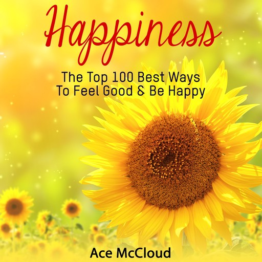 Happiness: The Top 100 Best Ways To Feel Good & Be Happy, Ace McCloud