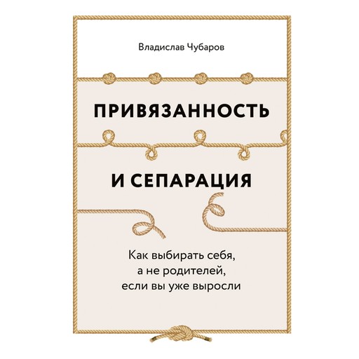 Привязанность и сепарация: Как выбирать себя, а не родителей, если вы уже выросли, Владислав Чубаров