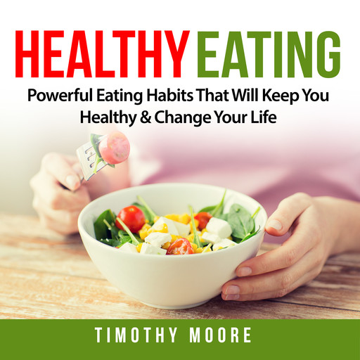 Healthy Eating: Powerful Eating Habits That Will Keep You Healthy & Change Your Life, Timothy Moore