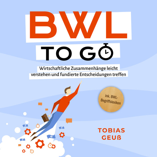 BWL to go - Kompaktes Praxiswissen für Selbstständige & Führungskräfte: Wirtschaftliche Zusammenhänge leicht verstehen und fundierte Entscheidungen treffen - inkl. BWL-Begriffslexikon, Tobias Geuß