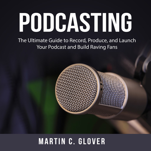 Podcasting: The Ultimate Guide to Record, Produce, and Launch Your Podcast and Build Raving Fans, Martin C. Glover