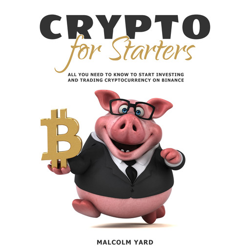Crypto for Starters: All You Need To Know To Start Investing and Trading Cryptocurrency on Binance, Malcolm Yard