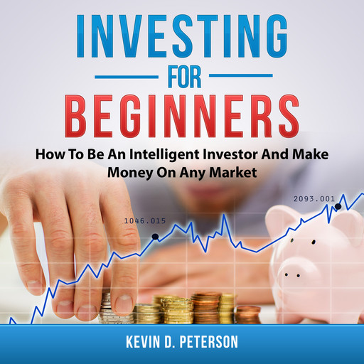 Investing for Beginners: How To Be An Intelligent Investor And Make Money On Any Market, Kevin D. Peterson