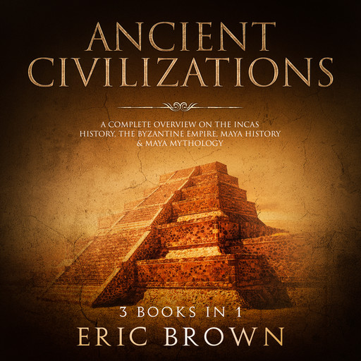 Ancient Civilizations: A Complete Overview on the Incas History, the Byzantine Empire, Maya History & Maya Mythology, Eric Brown