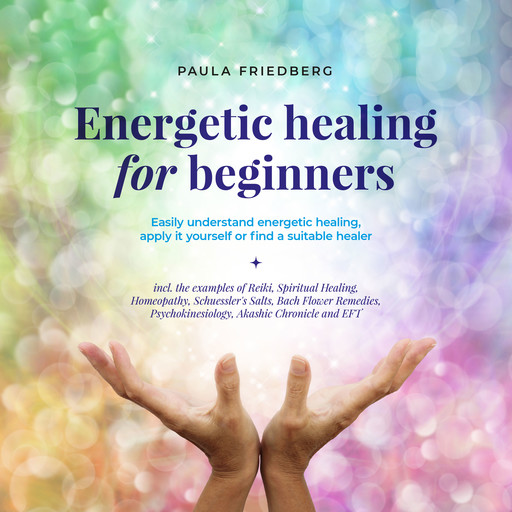 Energetic healing for beginners: Easily understand energetic healing, apply it yourself or find a suitable healer, Paula Friedberg