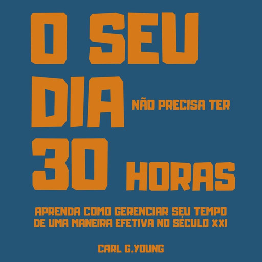 O seu dia não precisa ter 30 horas - Aprenda como gerenciar seu tempo de uma maneira efetiva no século 21 (Integral), Carl G. Young