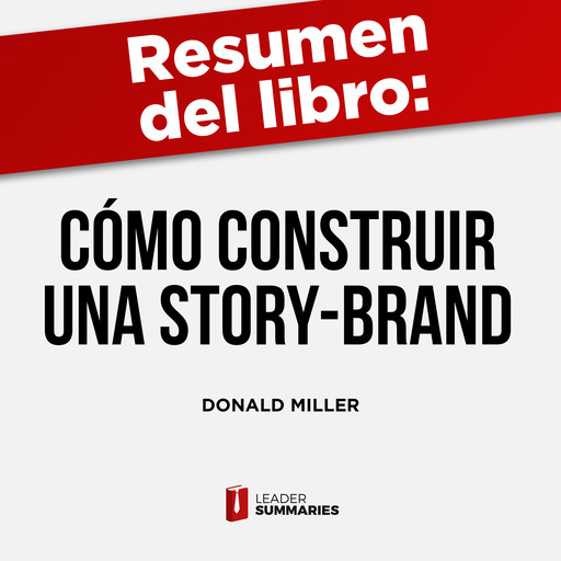Resumen del libro "Cómo construir una Story-Brand" de Donald Miller, Leader Summaries