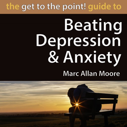 The Get to the Point! Guide to Beating Depression and Anxiety, Marc Allan Moore