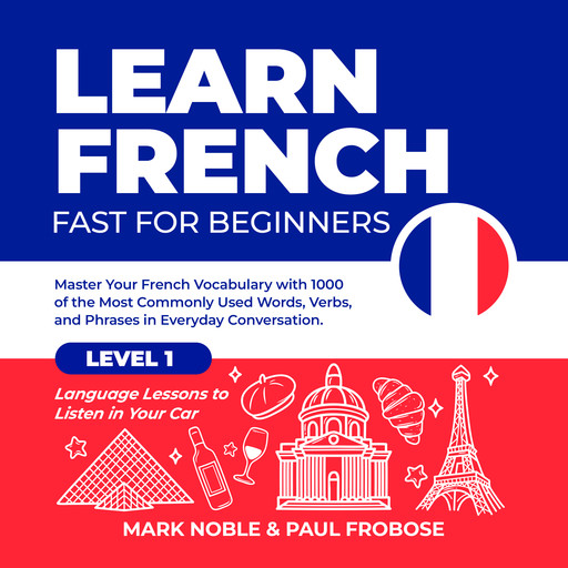 Learn French Fast for Beginners: Master Your French Vocabulary with 1000 of the Most Commonly Used Words, Verbs and Phrases in Everyday Conversation. Level 1 Language Lessons to Listen in Your Car, Mark Noble, Paul Frobose