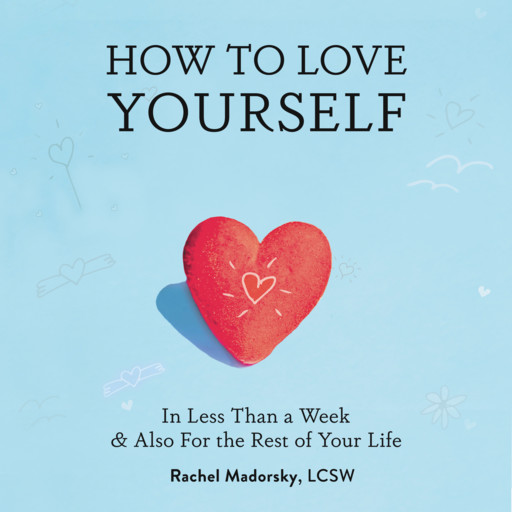 How to Love Yourself: In Less Than a Week, and Also For the Rest of Your Life, Rachel Madorsky