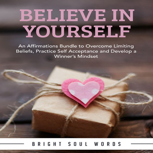 Believe in Yourself: An Affirmations Bundle to Overcome Limiting Beliefs, Practice Self Acceptance and Develop a Winner’s Mindset, Bright Soul Words