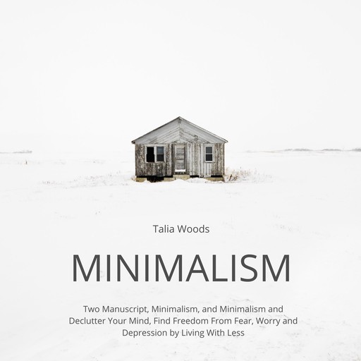 Minimalism: Two Manuscript, Minimalism, and Minimalism and Declutter Your Mind, Find Freedom From Fear, Worry and Depression by Living With Less, Talia Woods