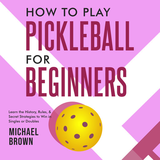 How To Play Pickleball For Beginners - Learn the History, Rules, & Secret Strategies To Win In Singles Or Doubles, Michael Brown