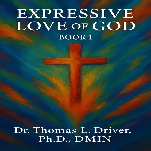 Expressive Love Of God: Book 1, Ph.D., DMin, Thomas L. Driver