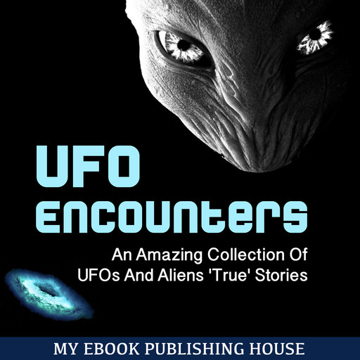 UFO Encounters: An Amazing Collection Of UFOs And Aliens 'True' Stories (UFOs, Aliens, Conspiracy, Alien Abduction), My Ebook Publishing House