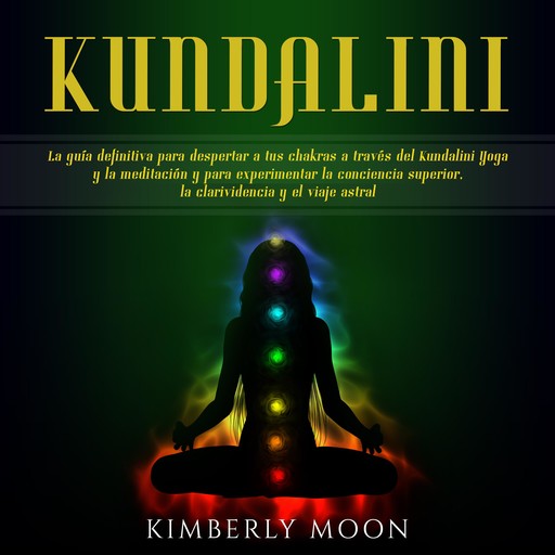 Kundalini: La guía definitiva para despertar a tus chakras a través del Kundalini Yoga y la meditación y para experimentar la conciencia superior, la clarividencia y el viaje astral, Kimberly Moon